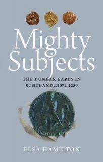 Mighty Subjects The Dunbar Earls in Scotland C. 1072 1289 by Elsa 